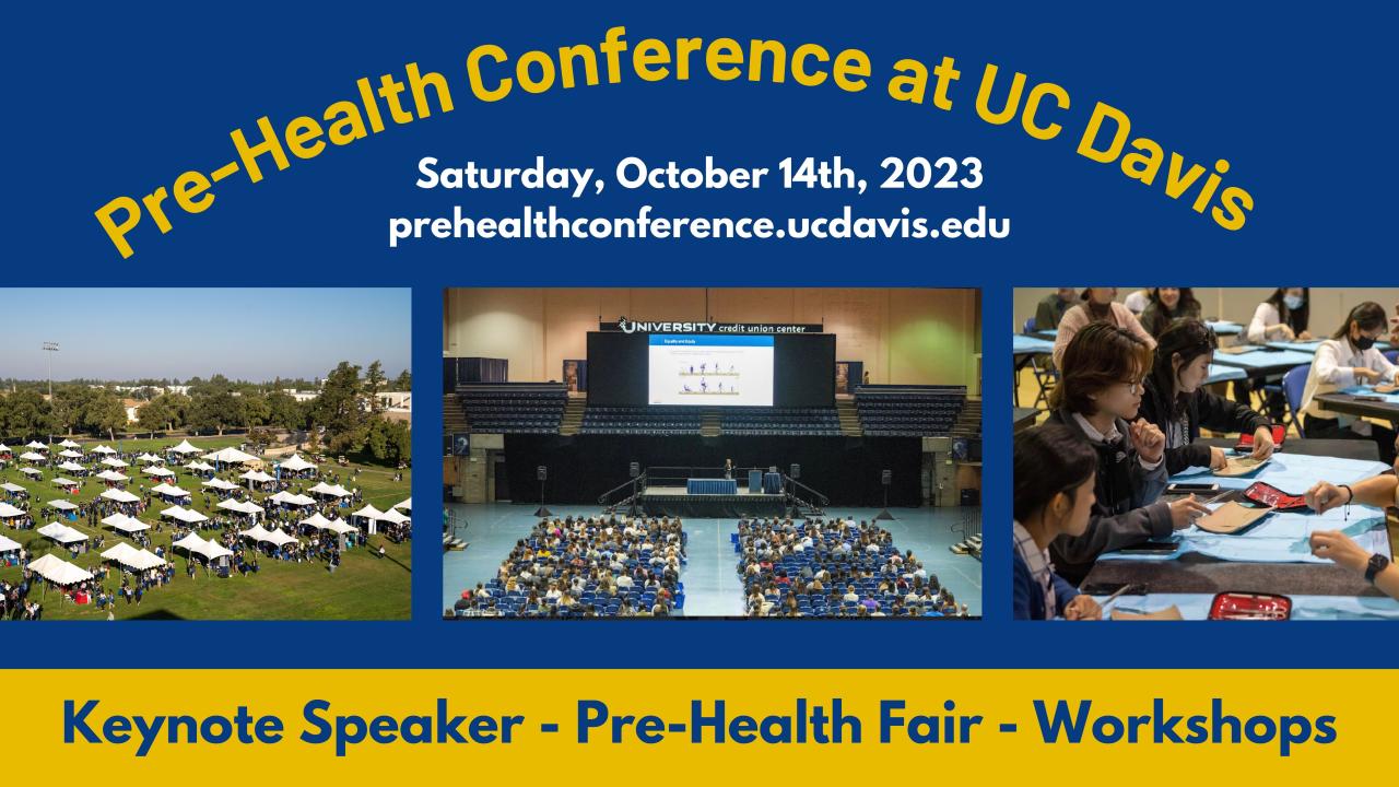 Flyer for "Pre-Health Conference at UC Davis" This text is at the top followed by "Saturday, October 14th, 2023. prehealthconference.ucdavis.edu" underneath the title. The bottom text says "Keynote Speaker - Pre-Health Fair - Workshops" The image on the left shows the exhibitor fair with many tents and people walking around. The middle image show a presentation at the University Credit Union Center. The image on the right shows an interactive suturing workshop.