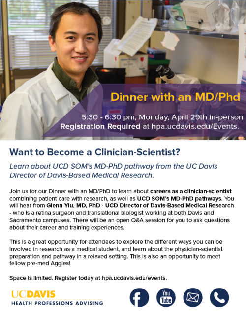 Flyer for "Dinner with an MD/PhD" at "5:30-6:30 pm, Monday, April 29th in-Person" "Registration Required at hpa.ucdavis.edu/Events" The top of the flyer has a picture of Dr. Glenn Yiu, the UC Davis director of Davis-Based Medical Research. Below this has more information about the event which can be found on the HPA website. The bottom has the HPA logo and the logos for Facebook, YouTube, email, and phone.