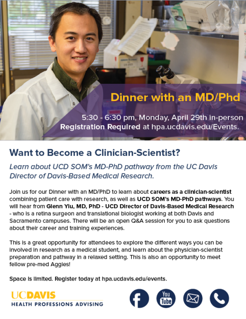 Flyer for "Dinner with an MD/PhD" at "5:30-6:30 pm, Monday, April 29th in-Person" "Registration Required at hpa.ucdavis.edu/Events" The  top of the flyer has a picture of Dr. Glenn Yiu, the UC Davis director of Davis-Based Medical Research. Below this has more information about the event which can be found on the HPA website. The bottom has the HPA logo and the logos for Facebook, YouTube, email, and phone.