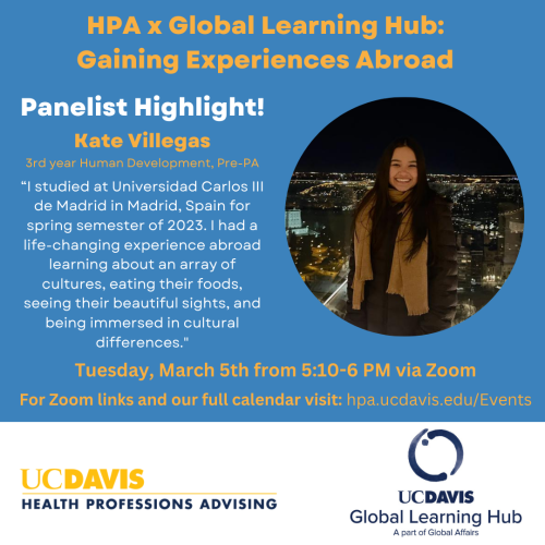 Flyer with Kate Villegas' panelist highlight for "HPA x Global Learning Hub: Gaining Experience Abroad" Kate is a 3rd year Human Development major and pre-PA student. Her image is on the right of the flyer and a short description of her experience abroad is on the left. Under this says "Tuesday, March 5th from 5:10-6 PM via Zoom. For Zoom links and our full calendar visit: hpa.ucdavis.edu/Events" The bottom has the HPA and Global Learning Hub logos.